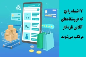 ۷ اشتباه رایج که فروشگاه‌های آنلاین تازه‌کار مرتکب می‌شوند