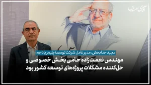 مهندس نعمت‌زاده حامی بخش خصوصی و حل‌کننده مشکلات پروژه‌های توسعه کشور بود